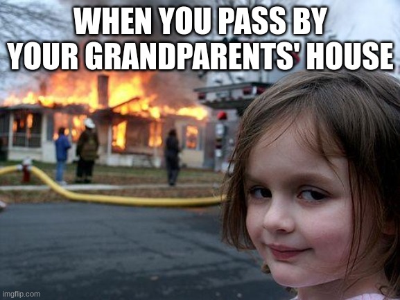 Disaster Girl | WHEN YOU PASS BY YOUR GRANDPARENTS' HOUSE | image tagged in memes,disaster girl | made w/ Imgflip meme maker