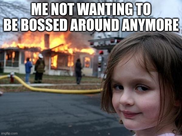 Girl house on fire | ME NOT WANTING TO BE BOSSED AROUND ANYMORE | image tagged in girl house on fire | made w/ Imgflip meme maker
