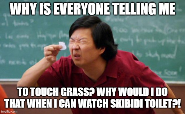 Tiny piece of paper | WHY IS EVERYONE TELLING ME; TO TOUCH GRASS? WHY WOULD I DO THAT WHEN I CAN WATCH SKIBIDI TOILET?! | image tagged in tiny piece of paper,touching grass | made w/ Imgflip meme maker