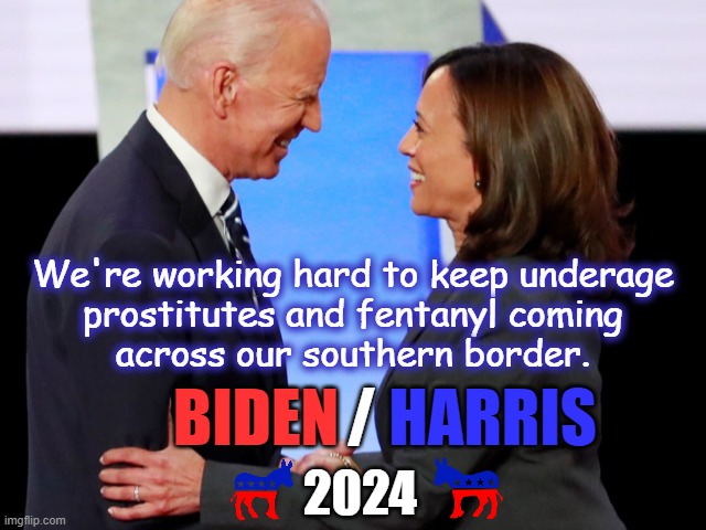 This should replace the WEF's Build Back Better campaign slogan for the Biden/Harris campaign.  It's certainly the most factual. | We're working hard to keep underage
prostitutes and fentanyl coming
across our southern border. BIDEN; /; HARRIS; 2024 | image tagged in biden harris,drug traffickers best friend,human traffickers best friend | made w/ Imgflip meme maker