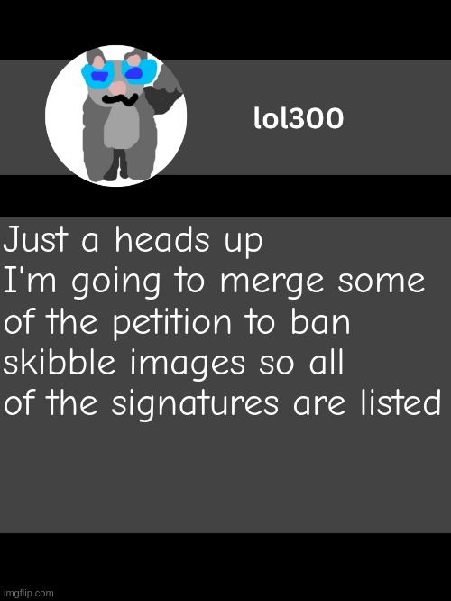 lol300 announcement template but straight to the point | Just a heads up
I'm going to merge some of the petition to ban skibble images so all of the signatures are listed | image tagged in lol300 announcement template but straight to the point | made w/ Imgflip meme maker
