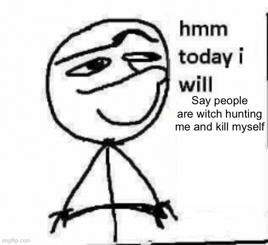 hmm today i will... | Say people are witch hunting me and kill myself | image tagged in hmm today i will | made w/ Imgflip meme maker