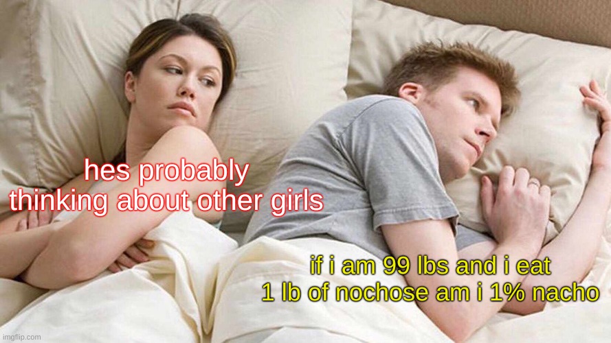 I Bet He's Thinking About Other Women | hes probably thinking about other girls; if i am 99 lbs and i eat 1 lb of nochose am i 1% nacho | image tagged in memes,i bet he's thinking about other women | made w/ Imgflip meme maker