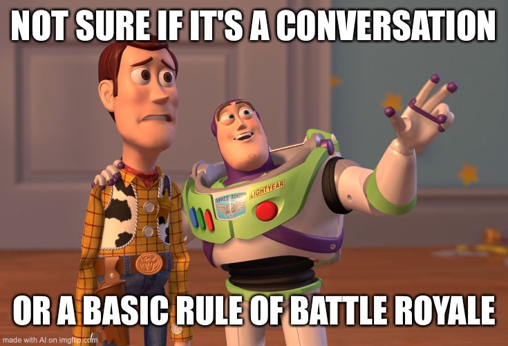 ai | NOT SURE IF IT'S A CONVERSATION; OR A BASIC RULE OF BATTLE ROYALE | image tagged in memes,x x everywhere | made w/ Imgflip meme maker