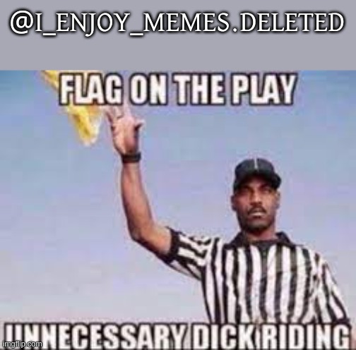 flag on the play unnecessary dick riding | @I_ENJOY_MEMES.DELETED | image tagged in flag on the play unnecessary dick riding | made w/ Imgflip meme maker