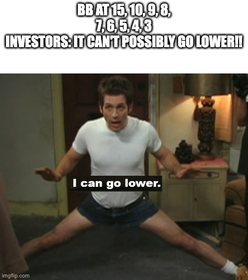 I can go lower | BB AT 15, 10, 9, 8, 7, 6, 5, 4, 3
INVESTORS: IT CAN'T POSSIBLY GO LOWER!! | image tagged in i can go lower | made w/ Imgflip meme maker