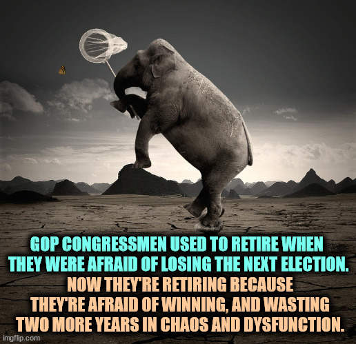 GOP CONGRESSMEN USED TO RETIRE WHEN 

THEY WERE AFRAID OF LOSING THE NEXT ELECTION. NOW THEY'RE RETIRING BECAUSE THEY'RE AFRAID OF WINNING, AND WASTING TWO MORE YEARS IN CHAOS AND DYSFUNCTION. | image tagged in republicans,congress,retire,chaos,dysfunctional | made w/ Imgflip meme maker