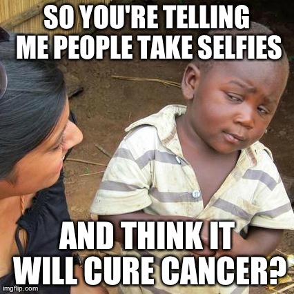 Third World Skeptical Kid Meme | SO YOU'RE TELLING ME PEOPLE TAKE SELFIES AND THINK IT WILL CURE CANCER? | image tagged in memes,third world skeptical kid | made w/ Imgflip meme maker