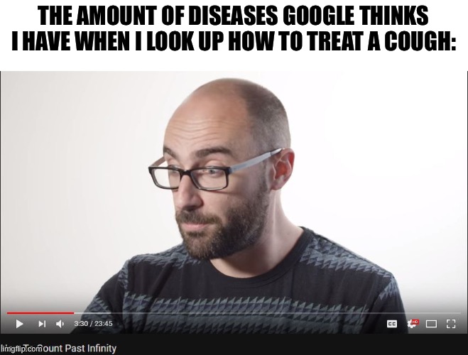 . | THE AMOUNT OF DISEASES GOOGLE THINKS I HAVE WHEN I LOOK UP HOW TO TREAT A COUGH: | image tagged in how to count past infinity | made w/ Imgflip meme maker