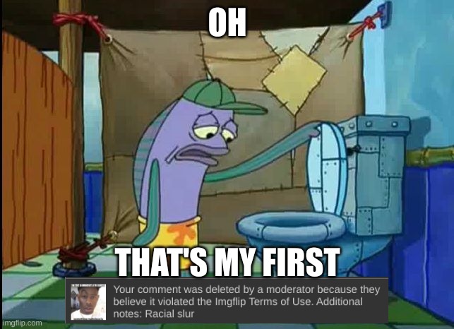 My bad guys :( | OH; THAT'S MY FIRST | image tagged in oh thats a toilet spongebob fish | made w/ Imgflip meme maker