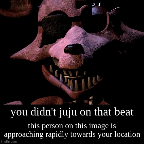 you didn't juju on that beat | this person on this image is approaching rapidly towards your location | image tagged in funny,demotivationals,fnaf 2 | made w/ Imgflip demotivational maker