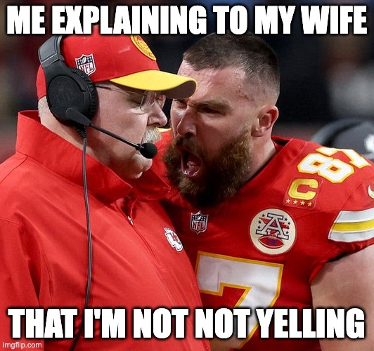 Not yelling | ME EXPLAINING TO MY WIFE; THAT I'M NOT NOT YELLING | image tagged in travis kelce screaming | made w/ Imgflip meme maker