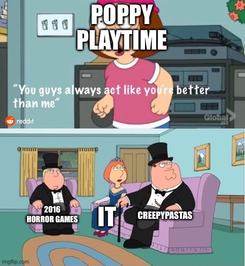 You Guys always act like you're better than me | POPPY PLAYTIME; CREEPYPASTAS; 2016 HORROR GAMES; IT | image tagged in you guys always act like you're better than me | made w/ Imgflip meme maker