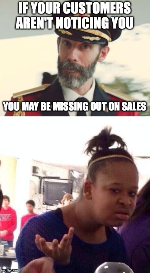 IF YOUR CUSTOMERS AREN'T NOTICING YOU; YOU MAY BE MISSING OUT ON SALES | image tagged in captain obvious,memes,black girl wat | made w/ Imgflip meme maker