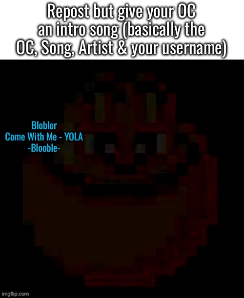 pac | Repost but give your OC an intro song (basically the OC, Song, Artist & your username); Blobler
Come With Me - YOLA
-Blooble- | image tagged in pac | made w/ Imgflip meme maker