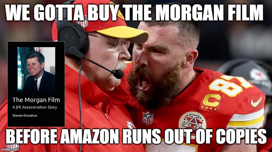 We Gotta Get The Morgan Film | WE GOTTA BUY THE MORGAN FILM; BEFORE AMAZON RUNS OUT OF COPIES | image tagged in travis kelsey shouting at andy reed,jfk,jfk assassination,books,conspiracy,taylor swift | made w/ Imgflip meme maker