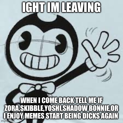 Bendy wave | IGHT IM LEAVING; WHEN I COME BACK TELL ME IF ZORA,SKIBBLE,YOSHI,SHADOW BONNIE,OR I ENJOY MEMES START BEING DICKS AGAIN | image tagged in bendy wave | made w/ Imgflip meme maker