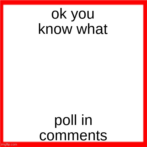 Red box | ok you know what; poll in comments | image tagged in red box | made w/ Imgflip meme maker