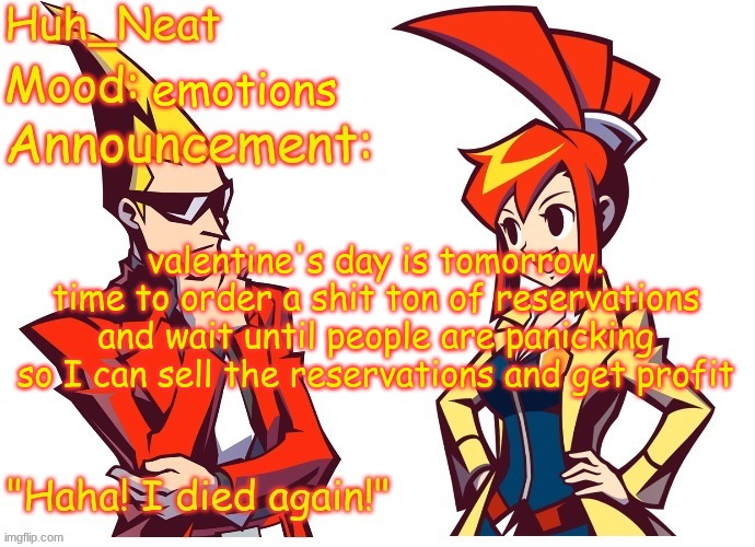Huh_neat Ghost Trick temp (Thanks Knockout offical) | emotions; valentine's day is tomorrow. time to order a shit ton of reservations and wait until people are panicking so I can sell the reservations and get profit | image tagged in huh_neat ghost trick temp thanks knockout offical | made w/ Imgflip meme maker