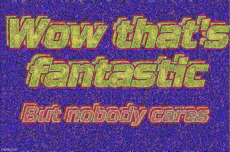Wow that's fantastic; But nobody cares | image tagged in wow that's fantastic but nobody cares | made w/ Imgflip meme maker