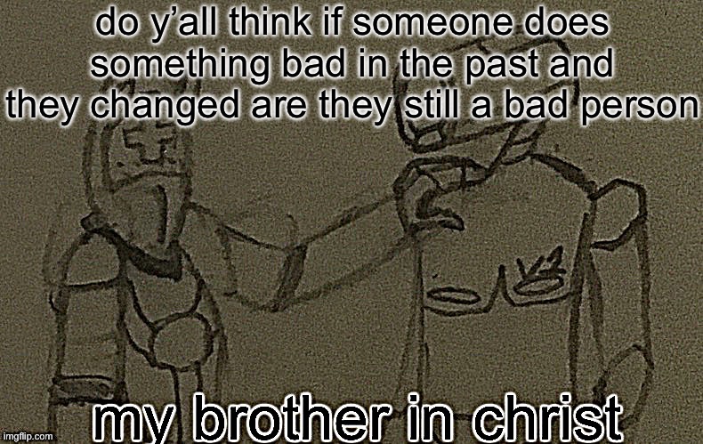 aslong as it isn’t like pedophillia or zoophilla | do y’all think if someone does something bad in the past and they changed are they still a bad person | image tagged in my brother in christ ultrakill sharpened | made w/ Imgflip meme maker