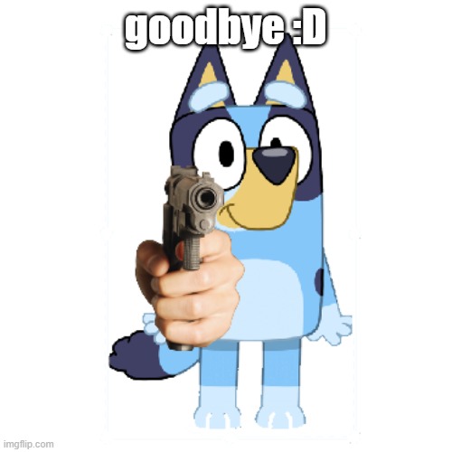 Bluey Has A Gun | goodbye :D | image tagged in bluey has a gun | made w/ Imgflip meme maker