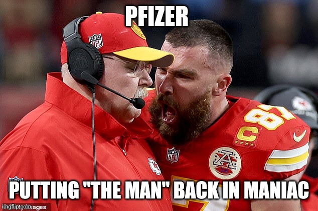 When your gal is whinning bitch | PFIZER; PUTTING "THE MAN" BACK IN MANIAC | image tagged in kelsy embarrassing me in front of my girl friend | made w/ Imgflip meme maker