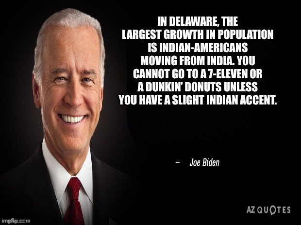Happy Black History Month | IN DELAWARE, THE LARGEST GROWTH IN POPULATION IS INDIAN-AMERICANS MOVING FROM INDIA. YOU CANNOT GO TO A 7-ELEVEN OR A DUNKIN’ DONUTS UNLESS YOU HAVE A SLIGHT INDIAN ACCENT. | image tagged in joe biden quote | made w/ Imgflip meme maker