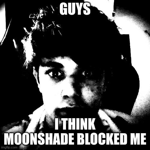 GUYS; I THINK MOONSHADE BLOCKED ME | image tagged in scary riplos | made w/ Imgflip meme maker