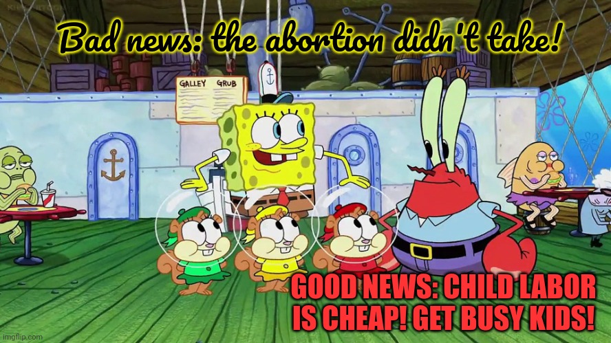 But why? Why would you do that? | Bad news: the abortion didn't take! GOOD NEWS: CHILD LABOR IS CHEAP! GET BUSY KIDS! | image tagged in spongebob,failed,back alley,abortion,stop it get some help | made w/ Imgflip meme maker