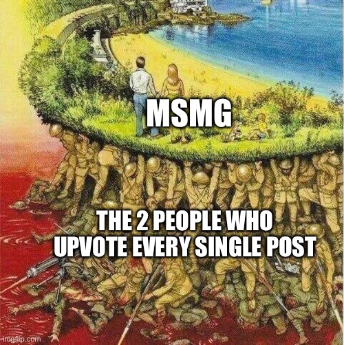 Soldiers hold up society | MSMG; THE 2 PEOPLE WHO UPVOTE EVERY SINGLE POST | image tagged in soldiers hold up society | made w/ Imgflip meme maker