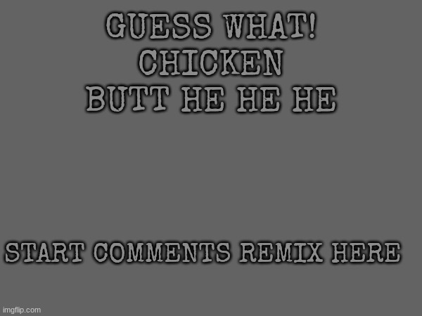 remix in comments | GUESS WHAT!
CHICKEN BUTT HE HE HE; START COMMENTS REMIX HERE | image tagged in chicken,butt | made w/ Imgflip meme maker