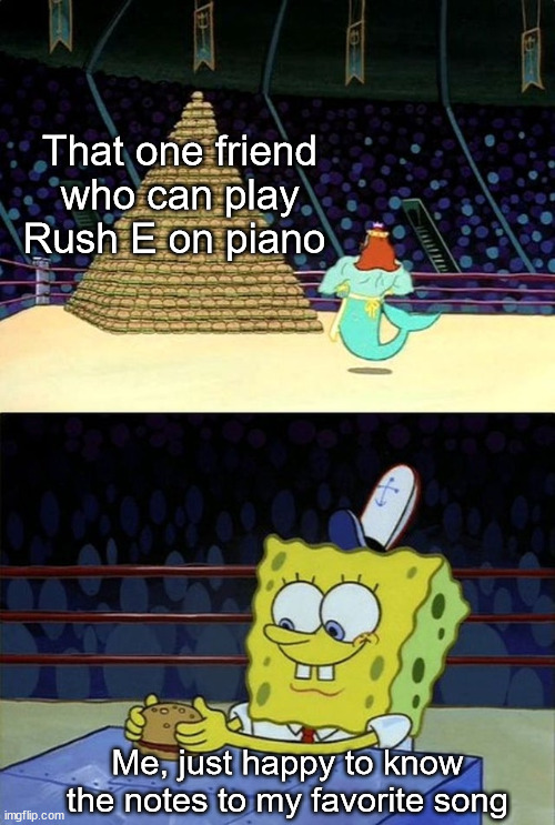 We all have that one friend | That one friend who can play Rush E on piano; Me, just happy to know the notes to my favorite song | image tagged in spongebob burger,memes,piano | made w/ Imgflip meme maker