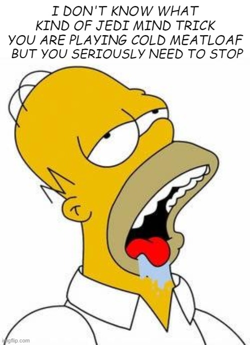 MEEEEATTT  LOOOOAFFF | I DON'T KNOW WHAT KIND OF JEDI MIND TRICK YOU ARE PLAYING COLD MEATLOAF; BUT YOU SERIOUSLY NEED TO STOP | image tagged in hungry homer,memes,funny | made w/ Imgflip meme maker
