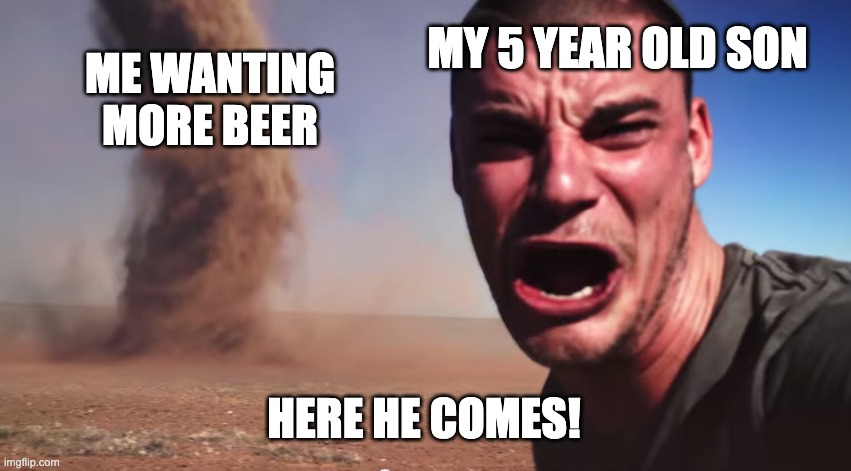 Me drunk as hell but I see my son. | MY 5 YEAR OLD SON; ME WANTING MORE BEER; HERE HE COMES! | image tagged in here it comes | made w/ Imgflip meme maker