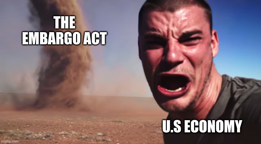 Here it comes | THE EMBARGO ACT; U.S ECONOMY | image tagged in here it comes | made w/ Imgflip meme maker