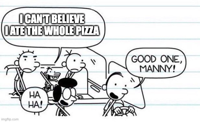 good one manny | I CAN'T BELIEVE I ATE THE WHOLE PIZZA | image tagged in good one manny | made w/ Imgflip meme maker