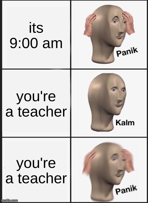 Panik Kalm Panik | its 9:00 am; you're a teacher; you're a teacher | image tagged in memes,panik kalm panik | made w/ Imgflip meme maker