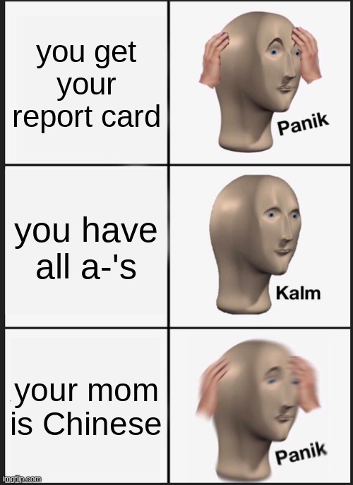 MOM PLEASE ITS JUST A A MI-*hit with a belt* | you get your report card; you have all a-'s; your mom is Chinese | image tagged in memes,panik kalm panik,run away | made w/ Imgflip meme maker