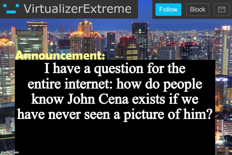 Virtualizer Updated Announcement | I have a question for the entire internet: how do people know John Cena exists if we have never seen a picture of him? | image tagged in virtualizer updated announcement | made w/ Imgflip meme maker