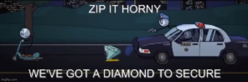 zip it horny we've got a diamond to secure | image tagged in zip it horny we've got a diamond to secure | made w/ Imgflip meme maker