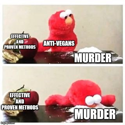 elmo cocaine | EFFECTIVE AND PROVEN METHODS; ANTI-VEGANS; MURDER; EFFECTIVE AND PROVEN METHODS; MURDER | image tagged in elmo cocaine | made w/ Imgflip meme maker