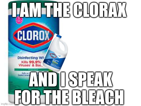 I AM CLORAX | I AM THE CLORAX; AND I SPEAK FOR THE BLEACH | image tagged in clorox,drink bleach,bleach | made w/ Imgflip meme maker