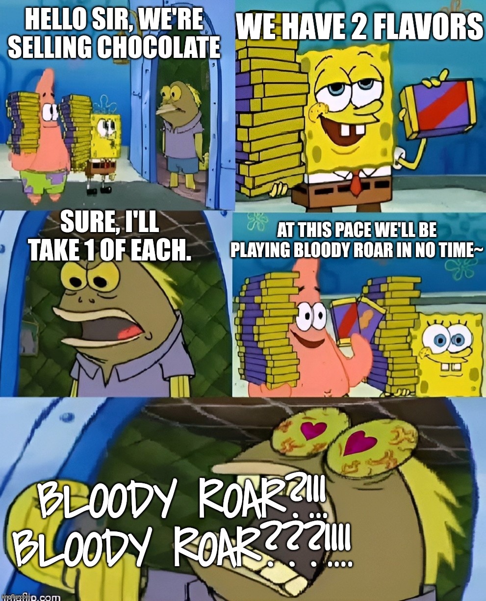 Bloody Roar (Favorite Game) | WE HAVE 2 FLAVORS; HELLO SIR, WE'RE SELLING CHOCOLATE; SURE, I'LL TAKE 1 OF EACH. AT THIS PACE WE'LL BE PLAYING BLOODY ROAR IN NO TIME~; BLOODY ROAR?!!! BLOODY ROAR???!!!! | image tagged in spongebob i'll have you know,obsessed,video games,funny memes | made w/ Imgflip meme maker