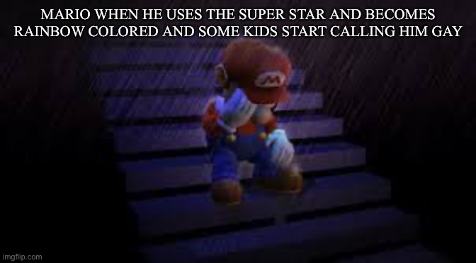Sad mario | MARIO WHEN HE USES THE SUPER STAR AND BECOMES RAINBOW COLORED AND SOME KIDS START CALLING HIM GAY | image tagged in sad mario | made w/ Imgflip meme maker