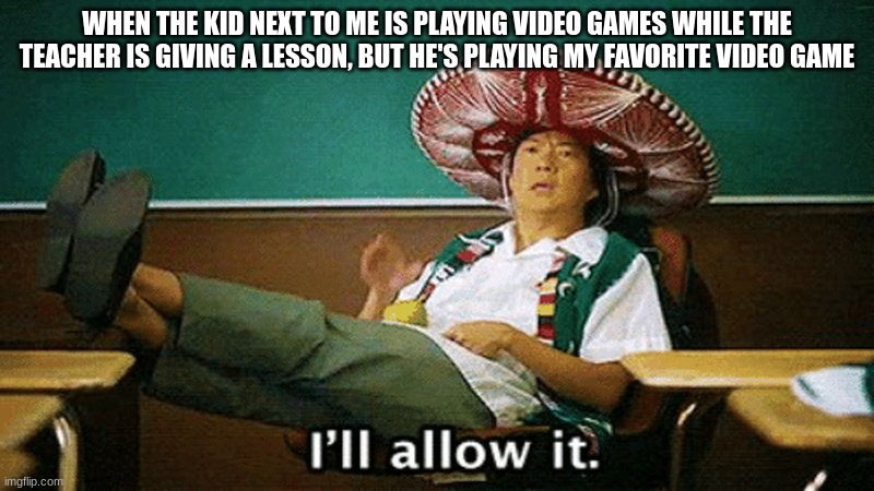ill allow it | WHEN THE KID NEXT TO ME IS PLAYING VIDEO GAMES WHILE THE TEACHER IS GIVING A LESSON, BUT HE'S PLAYING MY FAVORITE VIDEO GAME | image tagged in ill allow it | made w/ Imgflip meme maker