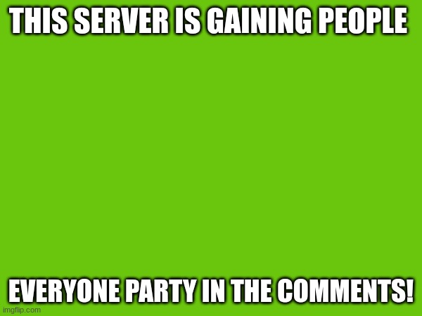 THIS SERVER IS GAINING PEOPLE; EVERYONE PARTY IN THE COMMENTS! | made w/ Imgflip meme maker