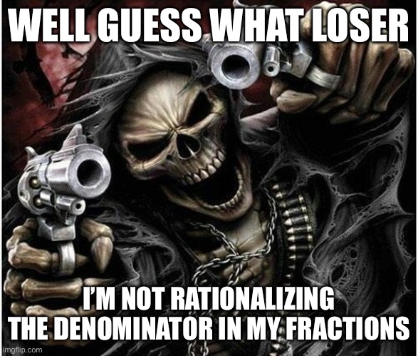Badass Skeleton | WELL GUESS WHAT LOSER; I’M NOT RATIONALIZING THE DENOMINATOR IN MY FRACTIONS | image tagged in badass skeleton | made w/ Imgflip meme maker