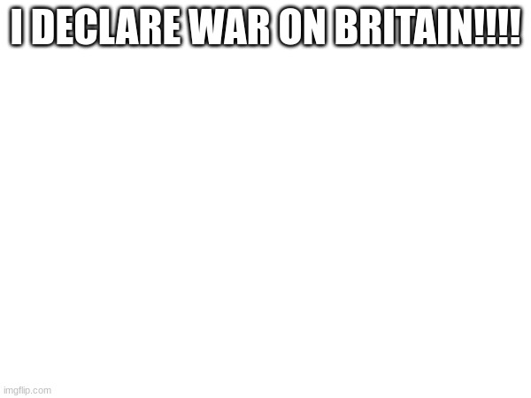 mwahahahaha | I DECLARE WAR ON BRITAIN!!!! | made w/ Imgflip meme maker