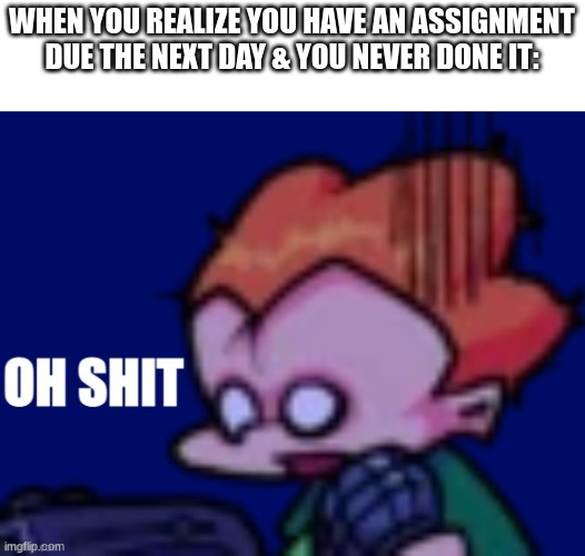 who does this | WHEN YOU REALIZE YOU HAVE AN ASSIGNMENT DUE THE NEXT DAY & YOU NEVER DONE IT: | image tagged in pico oh shit | made w/ Imgflip meme maker